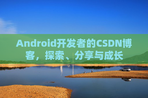 Android开发者的CSDN博客，探索、分享与成长